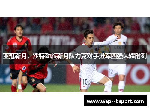 亚冠新月：沙特劲旅新月队力克对手进军四强荣耀时刻