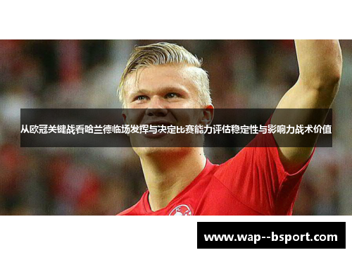 从欧冠关键战看哈兰德临场发挥与决定比赛能力评估稳定性与影响力战术价值