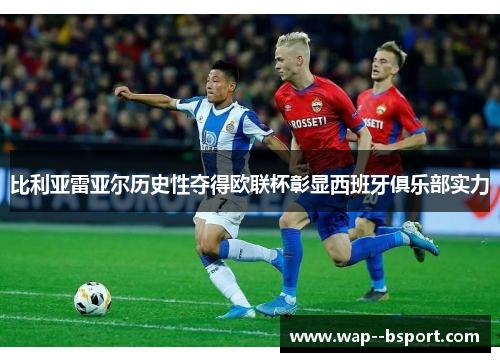 比利亚雷亚尔历史性夺得欧联杯彰显西班牙俱乐部实力