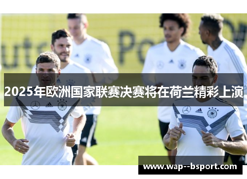 2025年欧洲国家联赛决赛将在荷兰精彩上演