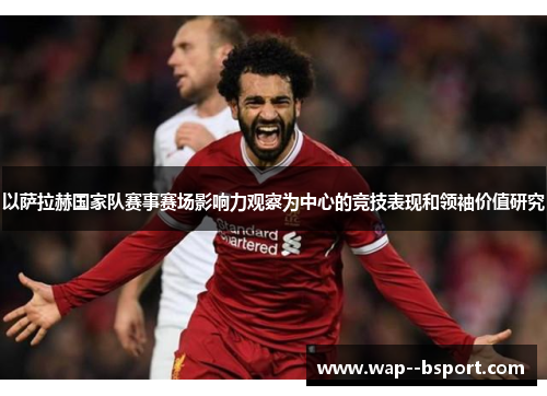 以萨拉赫国家队赛事赛场影响力观察为中心的竞技表现和领袖价值研究 以萨拉赫国家队赛事赛场影响力观察为中心的竞技表现和领袖价值研究