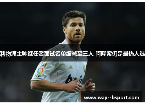 利物浦主帅继任者面试名单缩减至三人 阿隆索仍是最热人选 利物浦主帅继任者面试名单缩减至三人 阿隆索仍是最热人选