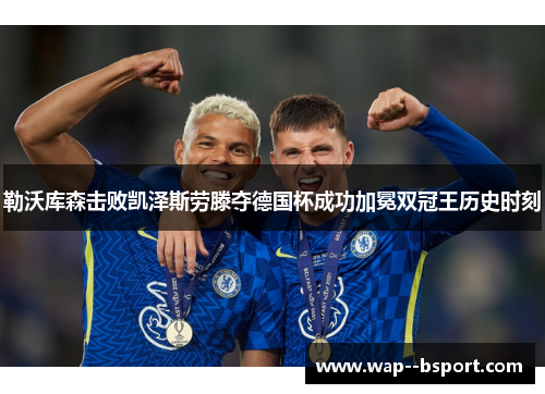 勒沃库森击败凯泽斯劳滕夺德国杯成功加冕双冠王历史时刻