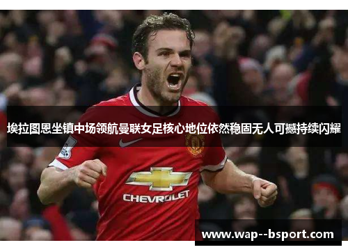 埃拉图恩坐镇中场领航曼联女足核心地位依然稳固无人可撼持续闪耀