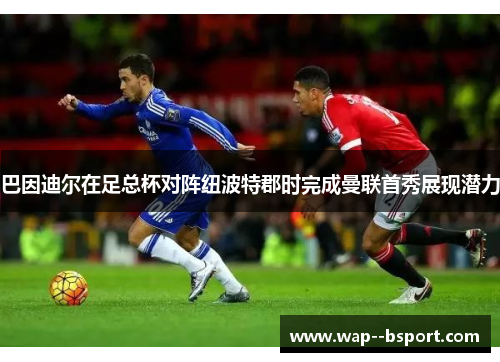 巴因迪尔在足总杯对阵纽波特郡时完成曼联首秀展现潜力