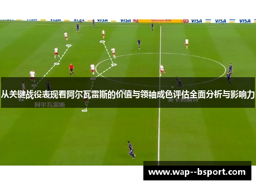 从关键战役表现看阿尔瓦雷斯的价值与领袖成色评估全面分析与影响力 从关键战役表现看阿尔瓦雷斯的价值与领袖成色评估全面分析与影响力