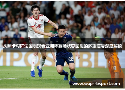 从萨卡对阵法国表现看亚洲杯赛场状态回暖的多重信号深度解读 从萨卡对阵法国表现看亚洲杯赛场状态回暖的多重信号深度解读
