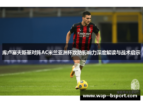 库卢塞夫斯基对阵AC米兰亚洲杯攻防影响力深度解读与战术启示 库卢塞夫斯基对阵AC米兰亚洲杯攻防影响力深度解读与战术启示