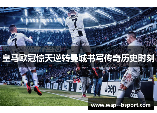 皇马欧冠惊天逆转曼城书写传奇历史时刻