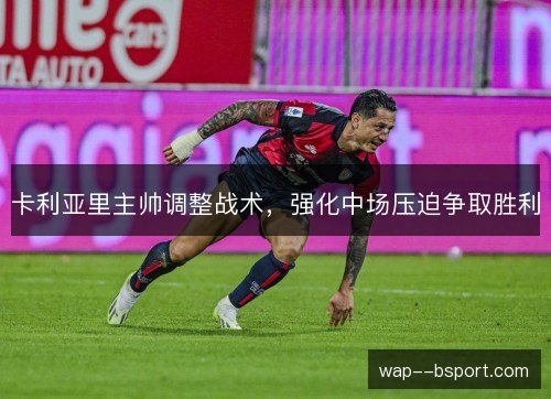卡利亚里主帅调整战术，强化中场压迫争取胜利