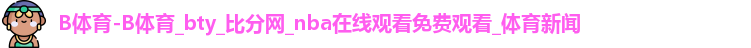B体育-B体育_bty_比分网_nba在线观看免费观看_体育新闻